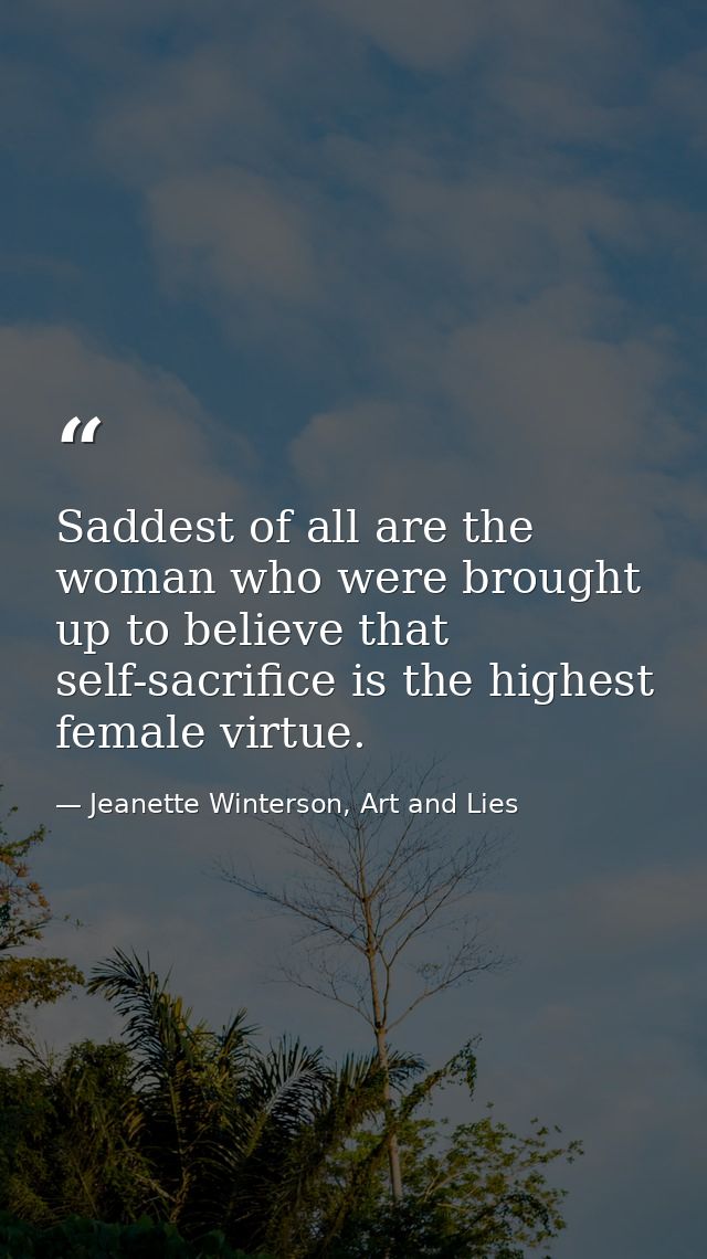 Saddest of all are the woman who were brought up to believe that self-sacrifice is the highest female virtue. — Jeanette Winterson, Art and Lies