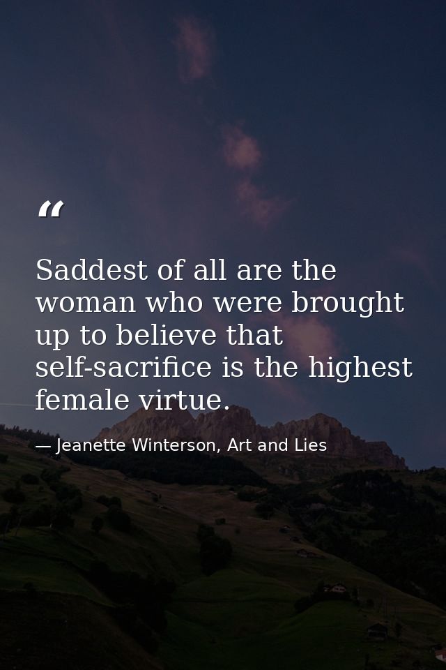 Saddest of all are the woman who were brought up to believe that self-sacrifice is the highest female virtue. — Jeanette Winterson, Art and Lies