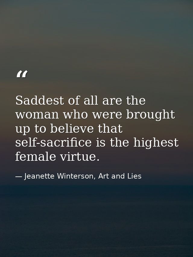 Saddest of all are the woman who were brought up to believe that self-sacrifice is the highest female virtue. — Jeanette Winterson, Art and Lies