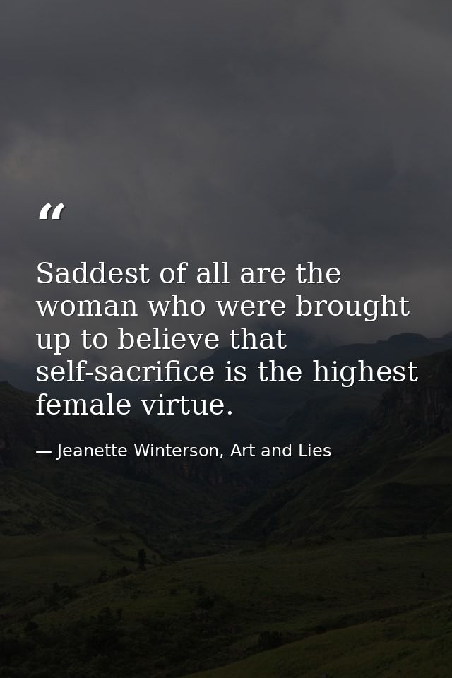 Saddest of all are the woman who were brought up to believe that self-sacrifice is the highest female virtue. — Jeanette Winterson, Art and Lies