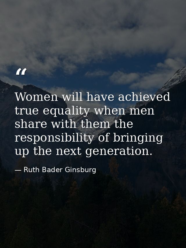 Women will have achieved true equality when men share with them the responsibility of bringing up the next generation. — Ruth Bader Ginsburg