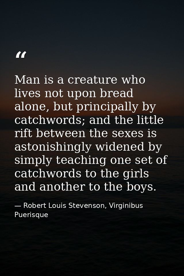 Man is a creature who lives not upon bread alone, but principally by catchwords; and the little rift between the sexes i — Robert Louis Stevenson, Virginibus Puerisque