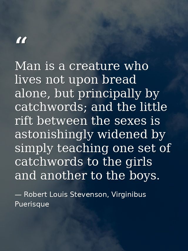 Man is a creature who lives not upon bread alone, but principally by catchwords; and the little rift between the sexes i — Robert Louis Stevenson, Virginibus Puerisque