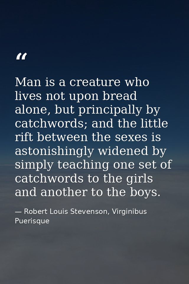 Man is a creature who lives not upon bread alone, but principally by catchwords; and the little rift between the sexes i — Robert Louis Stevenson, Virginibus Puerisque