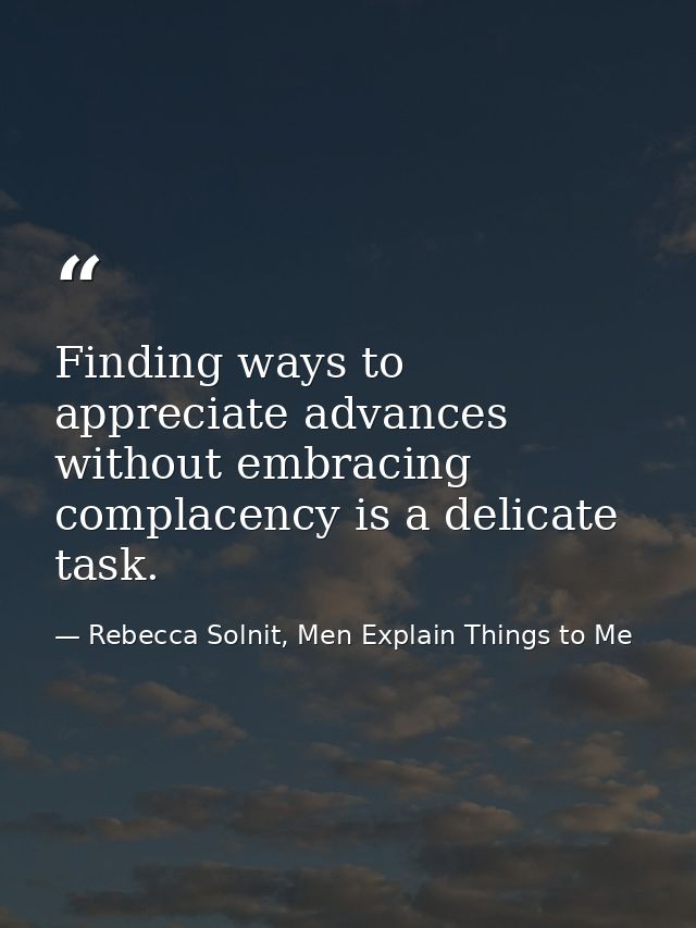Finding ways to appreciate advances without embracing complacency is a delicate task. — Rebecca Solnit, Men Explain Things to Me