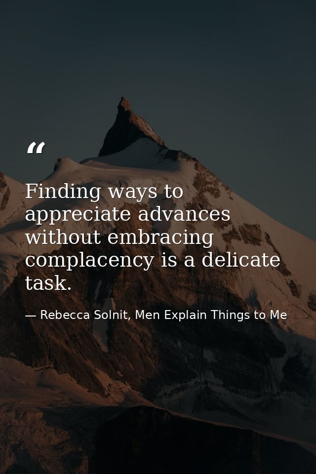 Finding ways to appreciate advances without embracing complacency is a delicate task. — Rebecca Solnit, Men Explain Things to Me