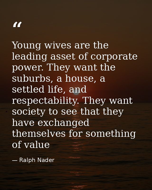 Young wives are the leading asset of corporate power. They want the suburbs, a house, a settled life, and respectability — Ralph Nader