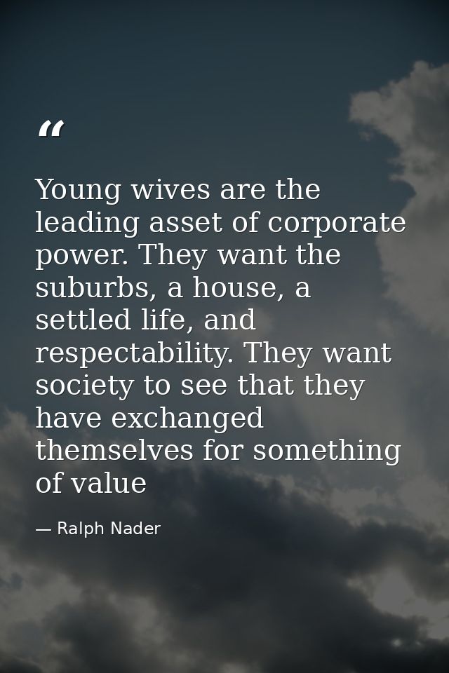 Young wives are the leading asset of corporate power. They want the suburbs, a house, a settled life, and respectability — Ralph Nader