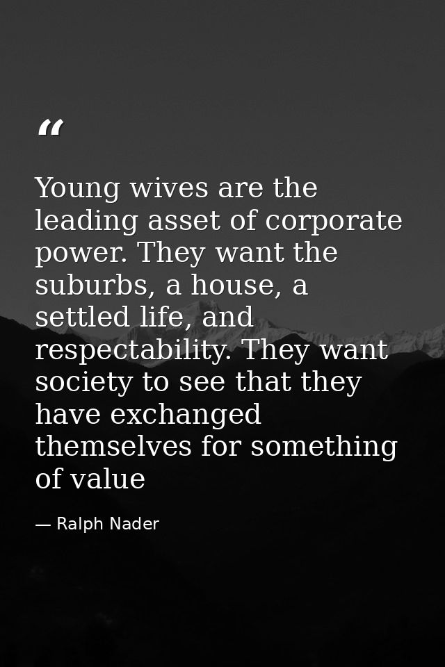 Young wives are the leading asset of corporate power. They want the suburbs, a house, a settled life, and respectability — Ralph Nader