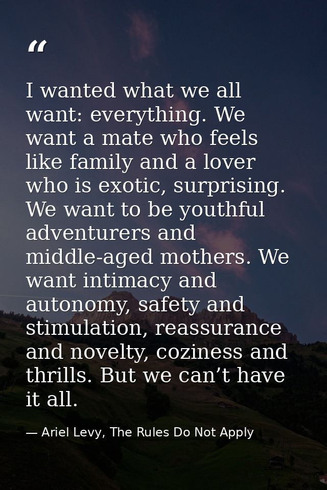 I wanted what we all want: everything. We want a mate who feels like family and a lover who is exotic, surprising. We wa — Ariel Levy, The Rules Do Not Apply