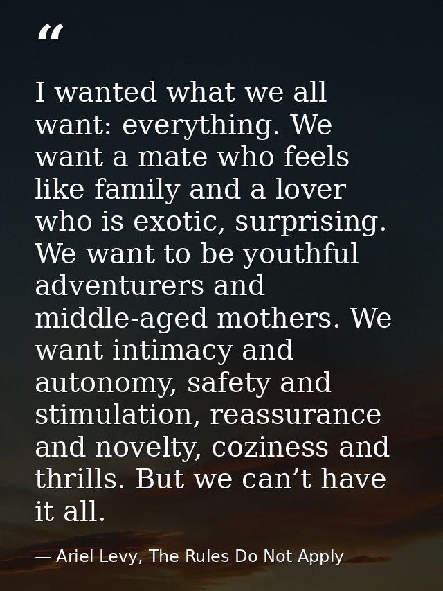 I wanted what we all want: everything. We want a mate who feels like family and a lover who is exotic, surprising. We wa — Ariel Levy, The Rules Do Not Apply
