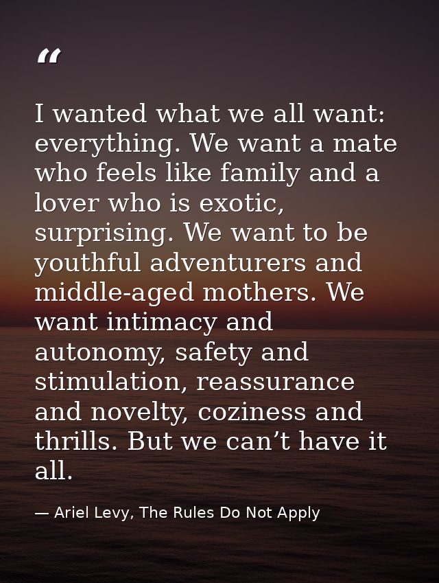 I wanted what we all want: everything. We want a mate who feels like family and a lover who is exotic, surprising. We wa — Ariel Levy, The Rules Do Not Apply