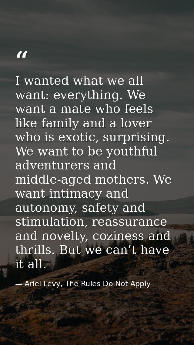 I wanted what we all want: everything. We want a mate who feels like family and a lover who is exotic, surprising. We wa — Ariel Levy, The Rules Do Not Apply