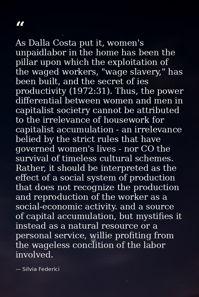 As Dalla Costa put it, women's unpaidlabor in the home has been the pillar upon which the exploitation of the waged work — Silvia Federici