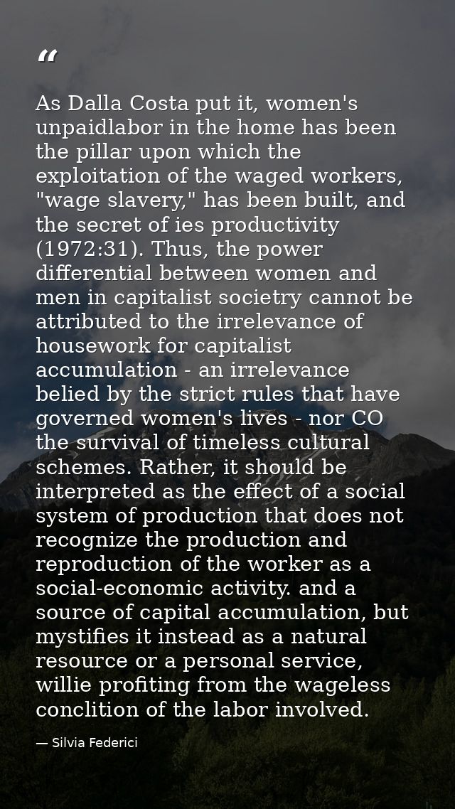 As Dalla Costa put it, women's unpaidlabor in the home has been the pillar upon which the exploitation of the waged work — Silvia Federici