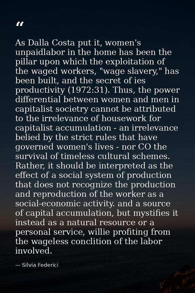 As Dalla Costa put it, women's unpaidlabor in the home has been the pillar upon which the exploitation of the waged work — Silvia Federici