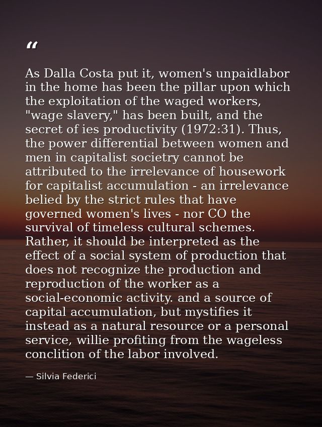 As Dalla Costa put it, women's unpaidlabor in the home has been the pillar upon which the exploitation of the waged work — Silvia Federici