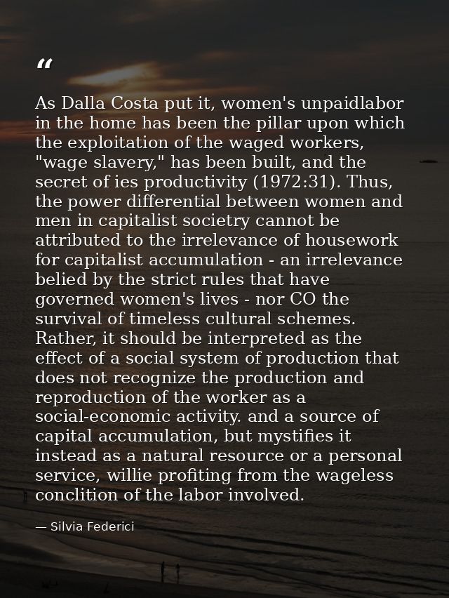 As Dalla Costa put it, women's unpaidlabor in the home has been the pillar upon which the exploitation of the waged work — Silvia Federici