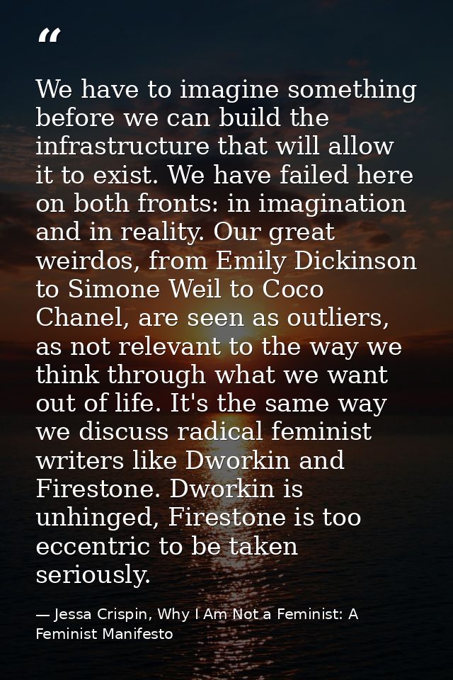 We have to imagine something before we can build the infrastructure that will allow it to exist. We have failed here on  — Jessa Crispin, Why I Am Not a Feminist: A Feminist Manifesto