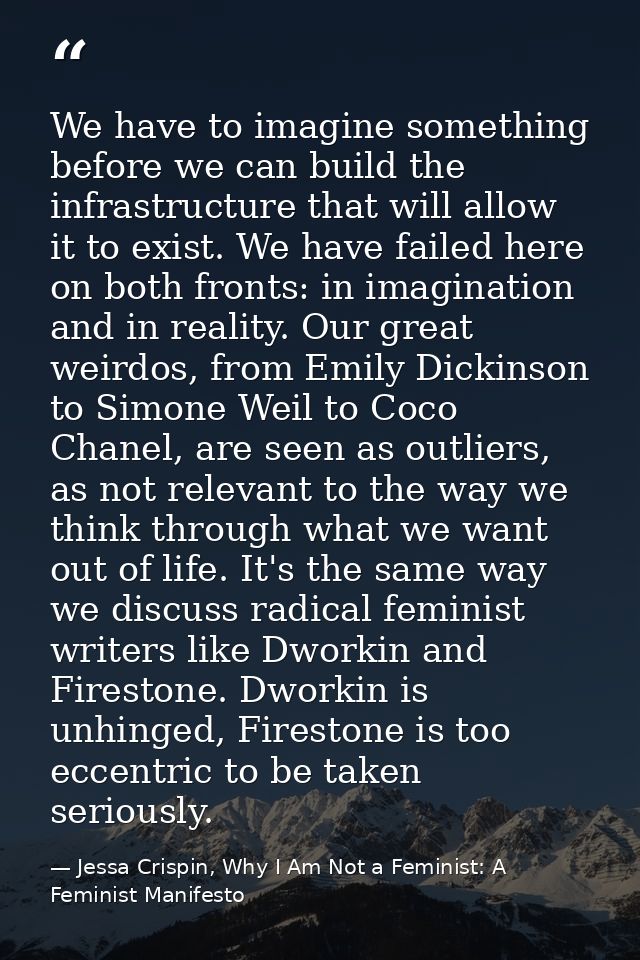 We have to imagine something before we can build the infrastructure that will allow it to exist. We have failed here on  — Jessa Crispin, Why I Am Not a Feminist: A Feminist Manifesto