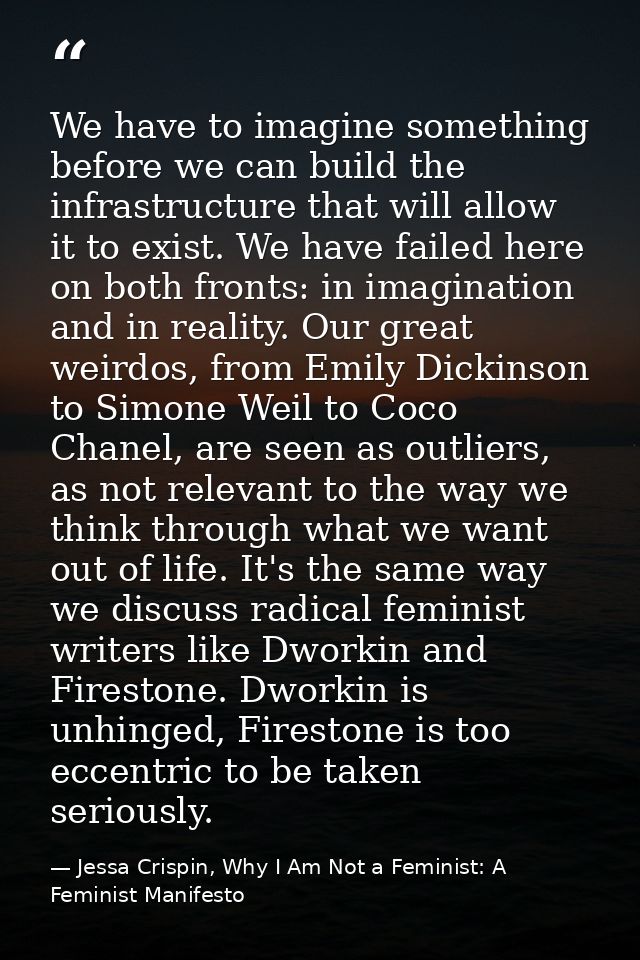 We have to imagine something before we can build the infrastructure that will allow it to exist. We have failed here on  — Jessa Crispin, Why I Am Not a Feminist: A Feminist Manifesto