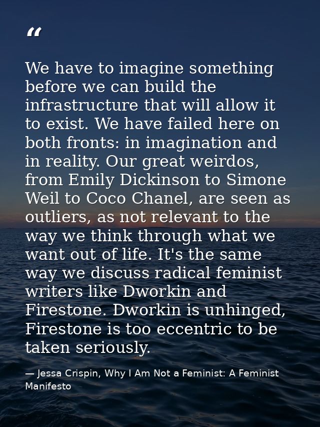 We have to imagine something before we can build the infrastructure that will allow it to exist. We have failed here on  — Jessa Crispin, Why I Am Not a Feminist: A Feminist Manifesto