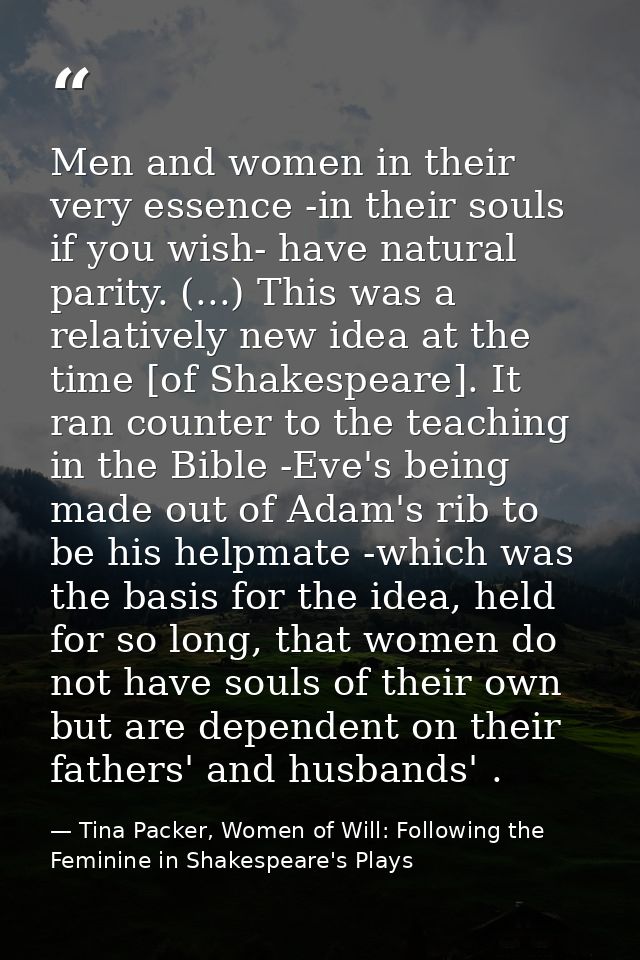 Men and women in their very essence -in their souls if you wish- have natural parity. (...) This was a relatively new id — Tina Packer, Women of Will: Following the Feminine in Shakespeare's Plays