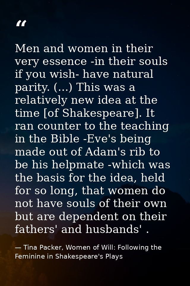 Men and women in their very essence -in their souls if you wish- have natural parity. (...) This was a relatively new id — Tina Packer, Women of Will: Following the Feminine in Shakespeare's Plays