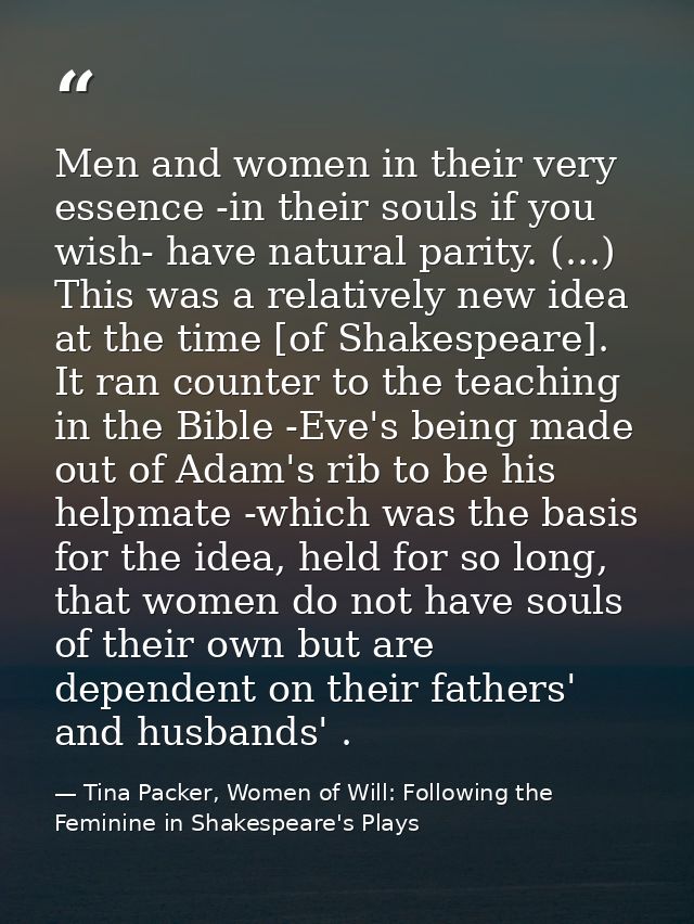 Men and women in their very essence -in their souls if you wish- have natural parity. (...) This was a relatively new id — Tina Packer, Women of Will: Following the Feminine in Shakespeare's Plays