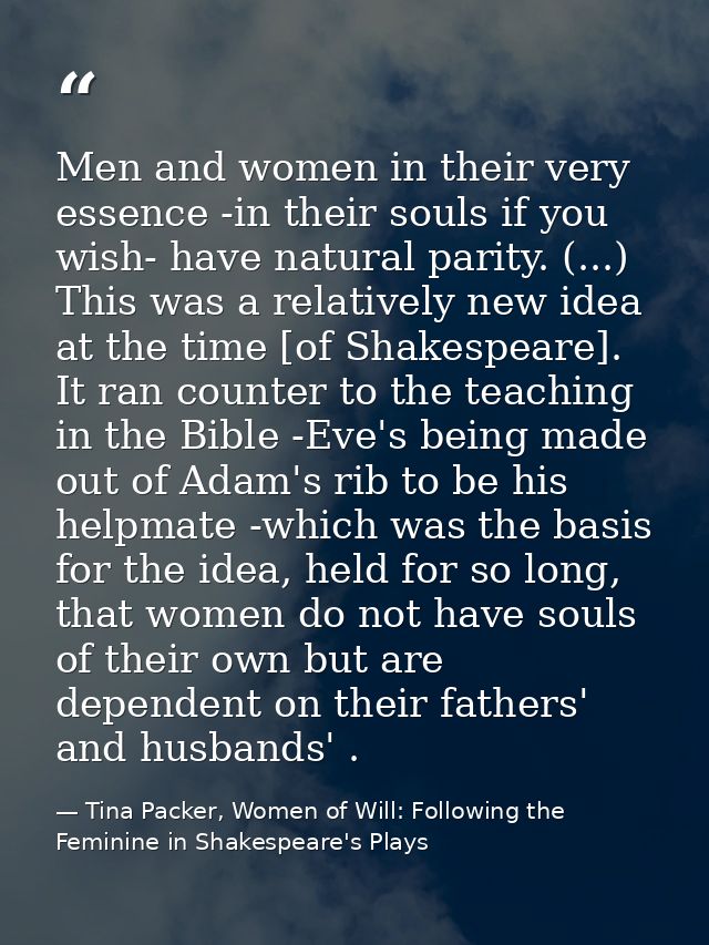 Men and women in their very essence -in their souls if you wish- have natural parity. (...) This was a relatively new id — Tina Packer, Women of Will: Following the Feminine in Shakespeare's Plays