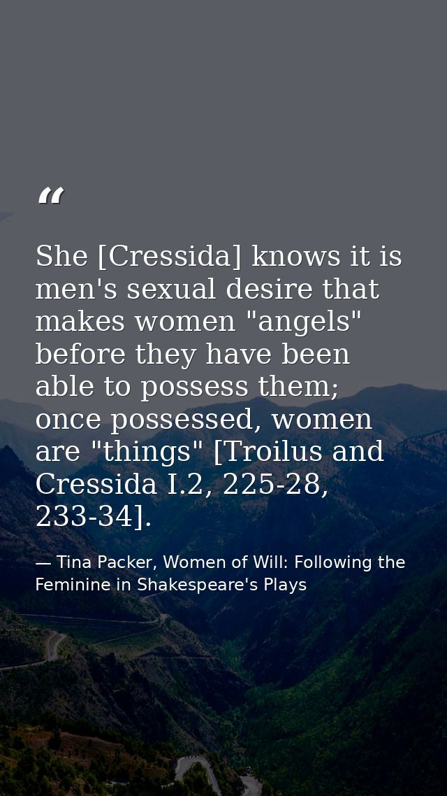 She [Cressida] knows it is men's sexual desire that makes women "angels" before they have been able to possess them; onc — Tina Packer, Women of Will: Following the Feminine in Shakespeare's Plays
