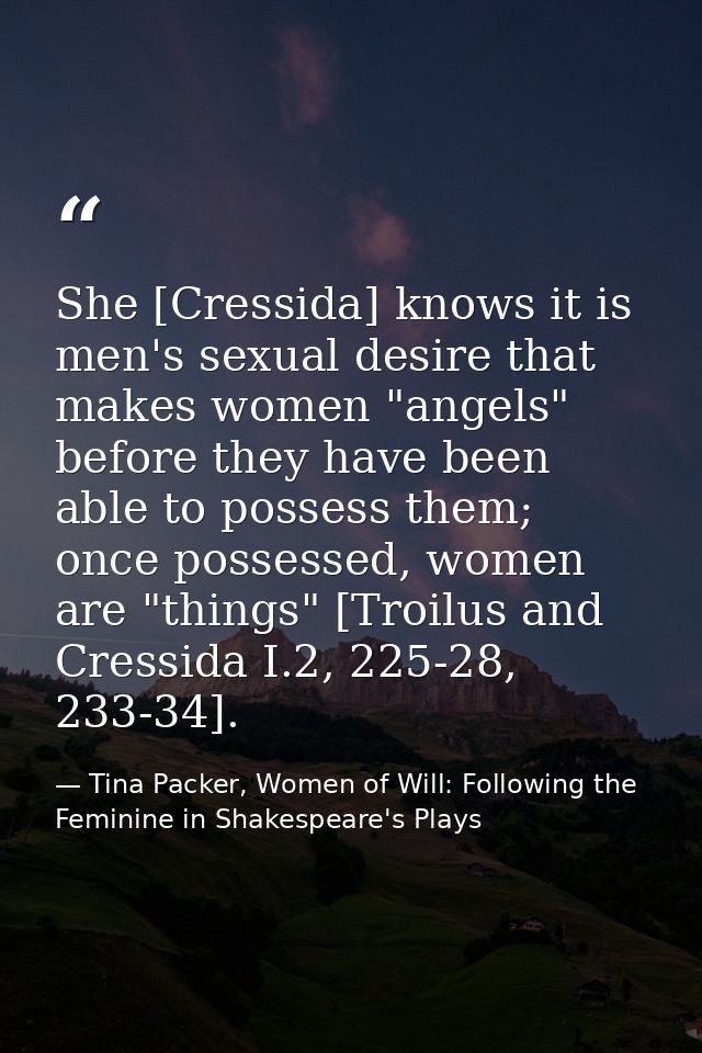She [Cressida] knows it is men's sexual desire that makes women "angels" before they have been able to possess them; onc — Tina Packer, Women of Will: Following the Feminine in Shakespeare's Plays