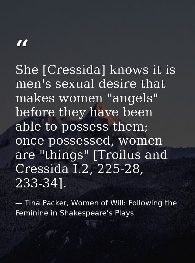 She [Cressida] knows it is men's sexual desire that makes women "angels" before they have been able to possess them; onc — Tina Packer, Women of Will: Following the Feminine in Shakespeare's Plays