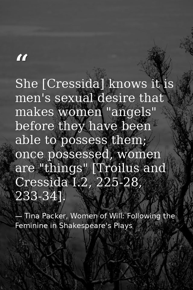 She [Cressida] knows it is men's sexual desire that makes women "angels" before they have been able to possess them; onc — Tina Packer, Women of Will: Following the Feminine in Shakespeare's Plays