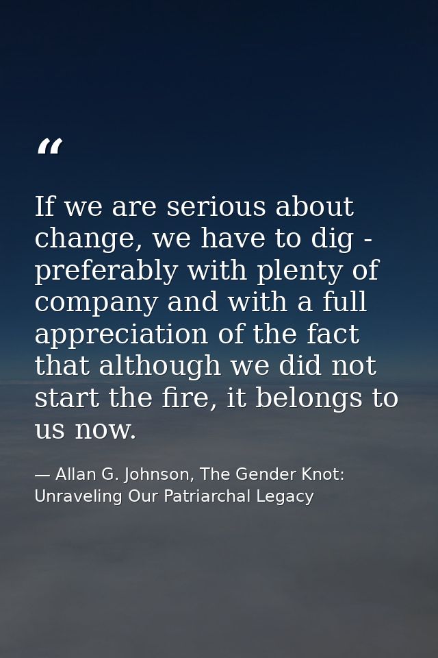 If we are serious about change, we have to dig - preferably with plenty of company and with a full appreciation of the f — Allan G. Johnson, The Gender Knot: Unraveling Our Patriarchal Legacy