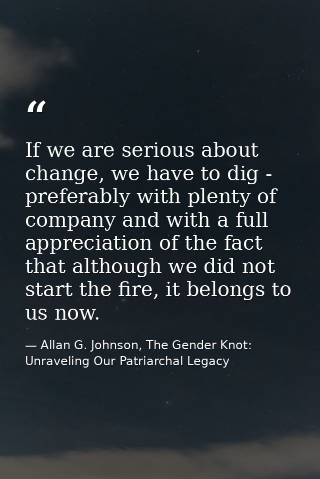 If we are serious about change, we have to dig - preferably with plenty of company and with a full appreciation of the f — Allan G. Johnson, The Gender Knot: Unraveling Our Patriarchal Legacy