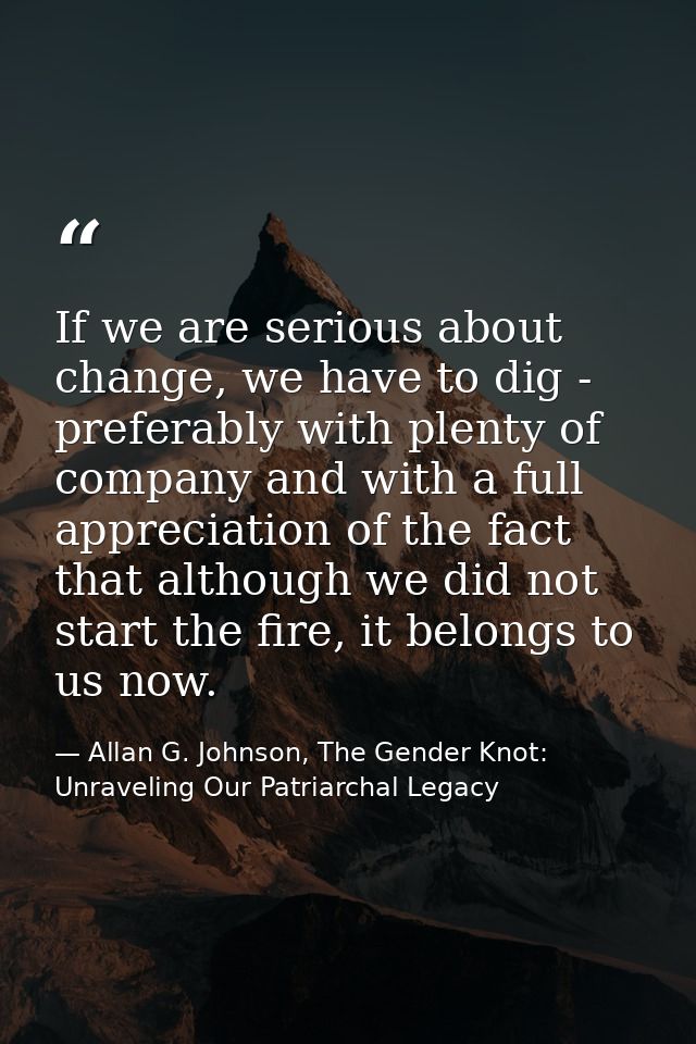 If we are serious about change, we have to dig - preferably with plenty of company and with a full appreciation of the f — Allan G. Johnson, The Gender Knot: Unraveling Our Patriarchal Legacy