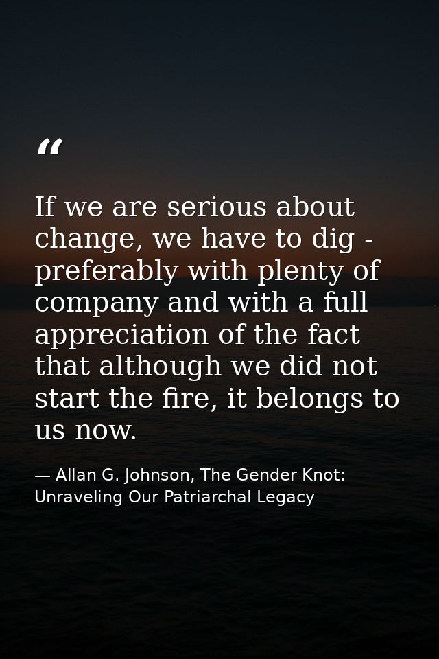 If we are serious about change, we have to dig - preferably with plenty of company and with a full appreciation of the f — Allan G. Johnson, The Gender Knot: Unraveling Our Patriarchal Legacy