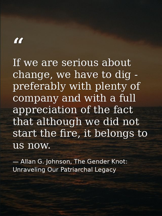 If we are serious about change, we have to dig - preferably with plenty of company and with a full appreciation of the f — Allan G. Johnson, The Gender Knot: Unraveling Our Patriarchal Legacy