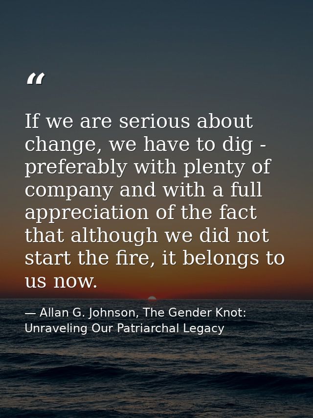 If we are serious about change, we have to dig - preferably with plenty of company and with a full appreciation of the f — Allan G. Johnson, The Gender Knot: Unraveling Our Patriarchal Legacy