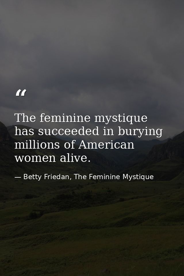 The feminine mystique has succeeded in burying millions of American women alive. — Betty Friedan, The Feminine Mystique