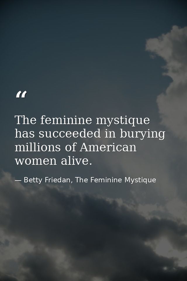The feminine mystique has succeeded in burying millions of American women alive. — Betty Friedan, The Feminine Mystique