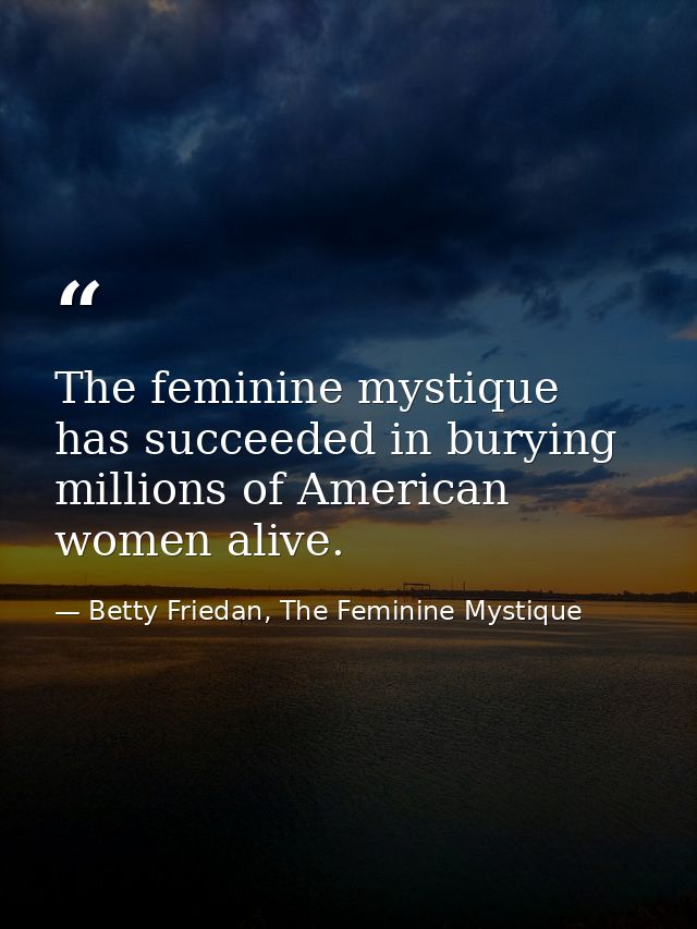 The feminine mystique has succeeded in burying millions of American women alive. — Betty Friedan, The Feminine Mystique