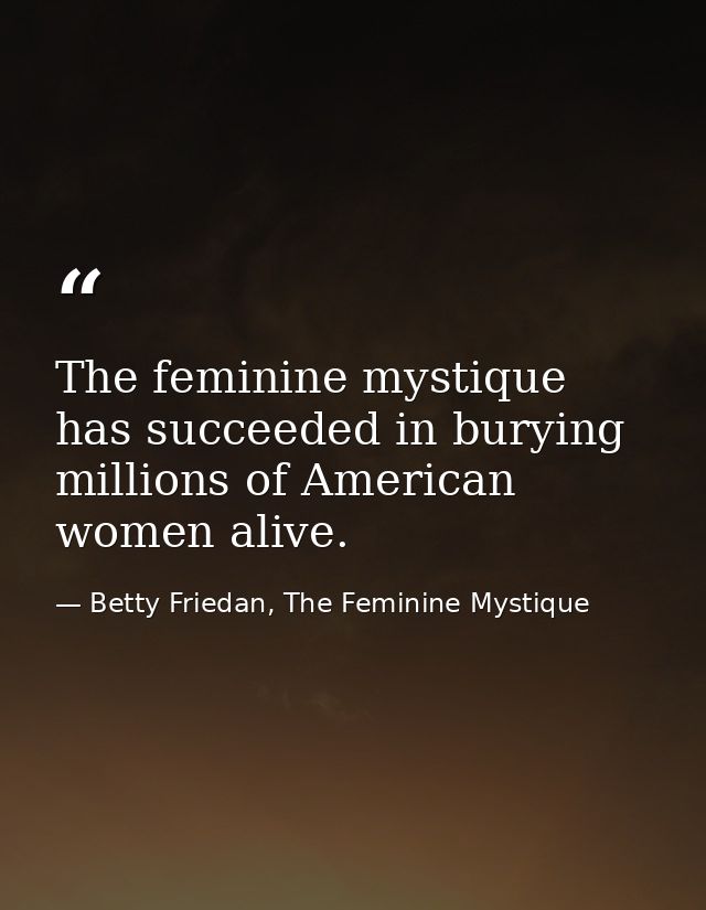 The feminine mystique has succeeded in burying millions of American women alive. — Betty Friedan, The Feminine Mystique