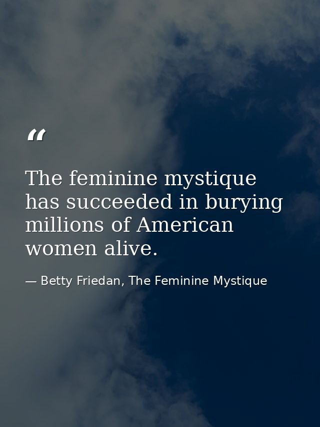 The feminine mystique has succeeded in burying millions of American women alive. — Betty Friedan, The Feminine Mystique