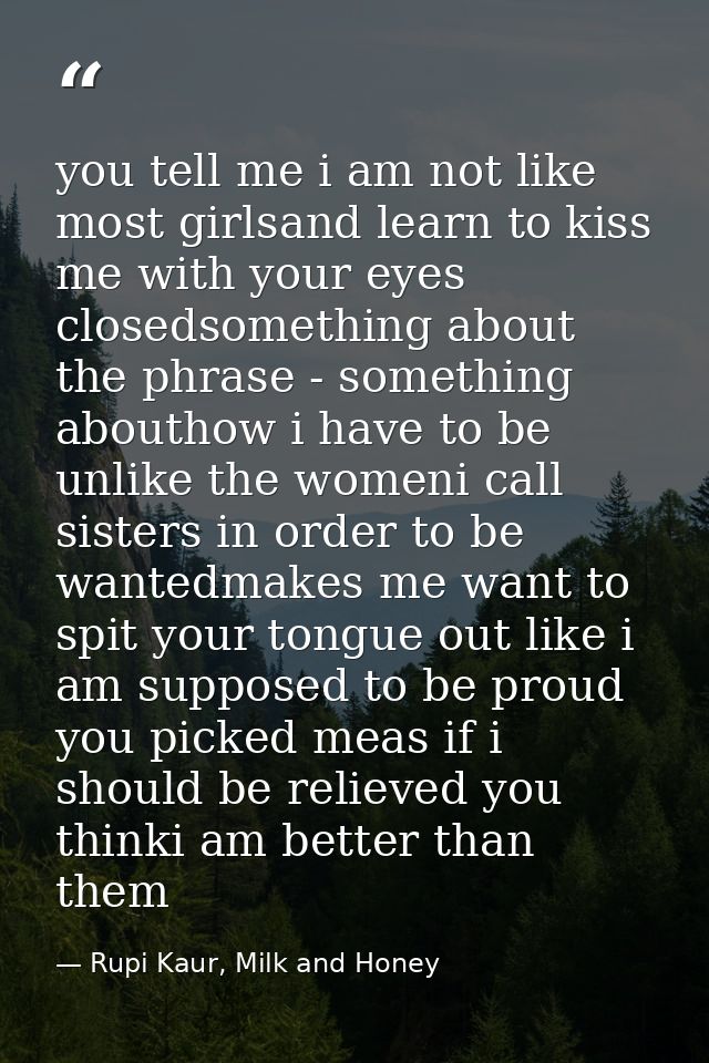 you tell me i am not like most girlsand learn to kiss me with your eyes closedsomething about the phrase - something abo — Rupi Kaur, Milk and Honey