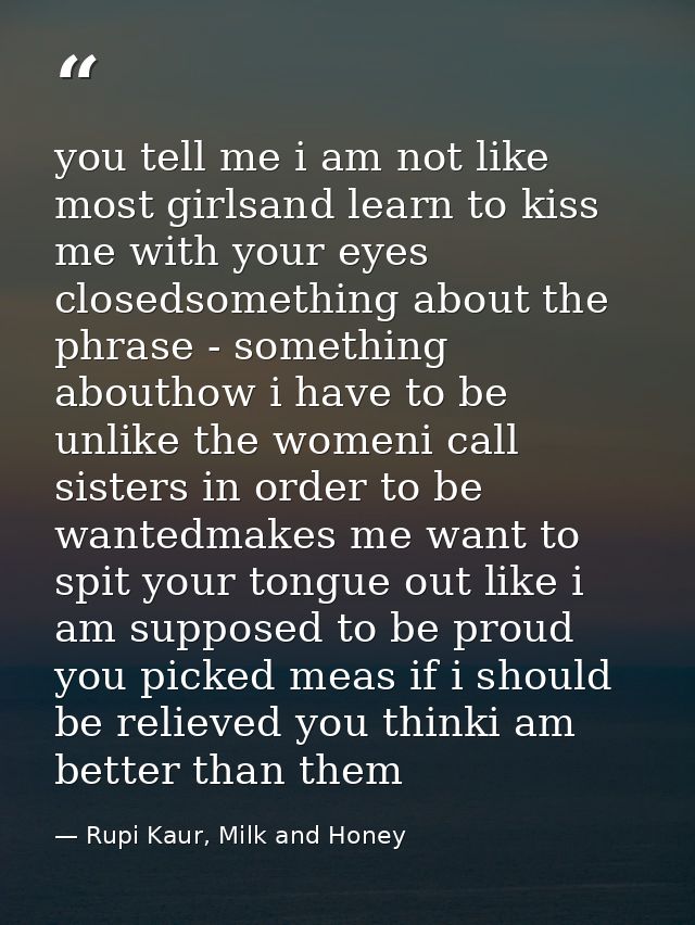 you tell me i am not like most girlsand learn to kiss me with your eyes closedsomething about the phrase - something abo — Rupi Kaur, Milk and Honey