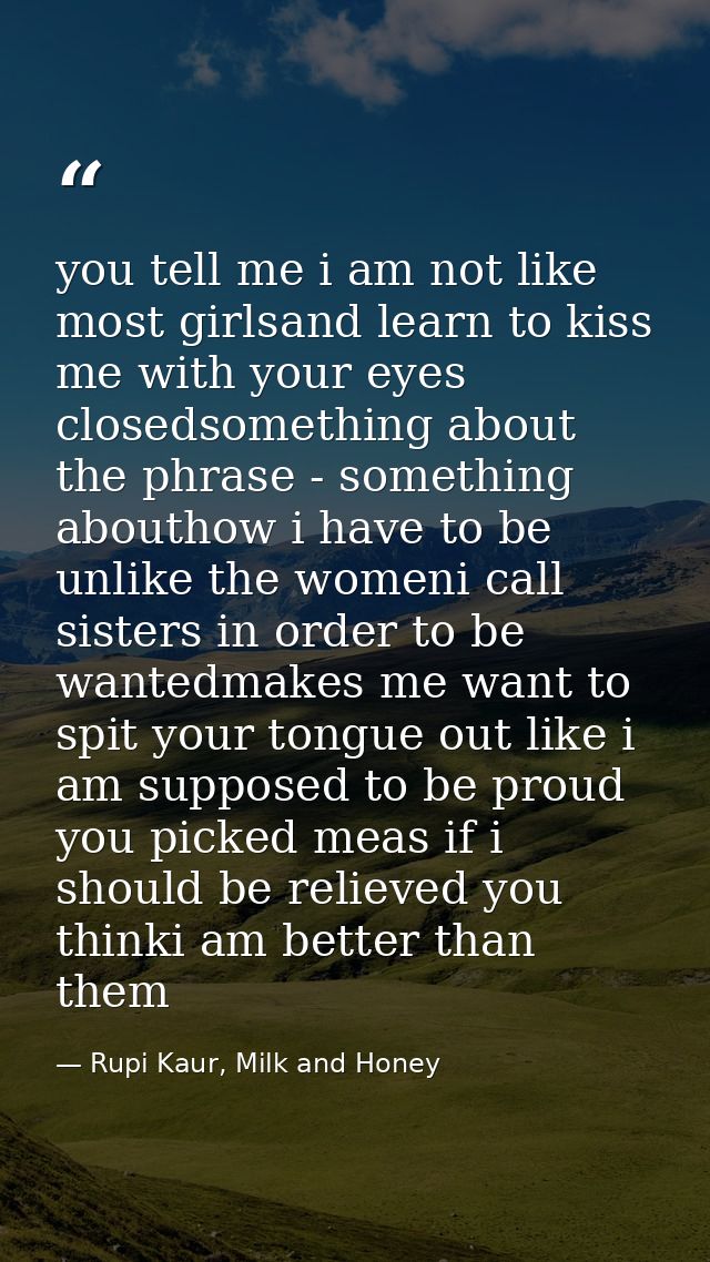 you tell me i am not like most girlsand learn to kiss me with your eyes closedsomething about the phrase - something abo — Rupi Kaur, Milk and Honey