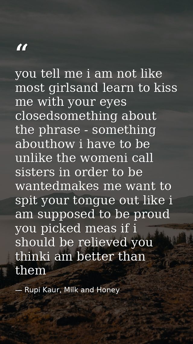 you tell me i am not like most girlsand learn to kiss me with your eyes closedsomething about the phrase - something abo — Rupi Kaur, Milk and Honey