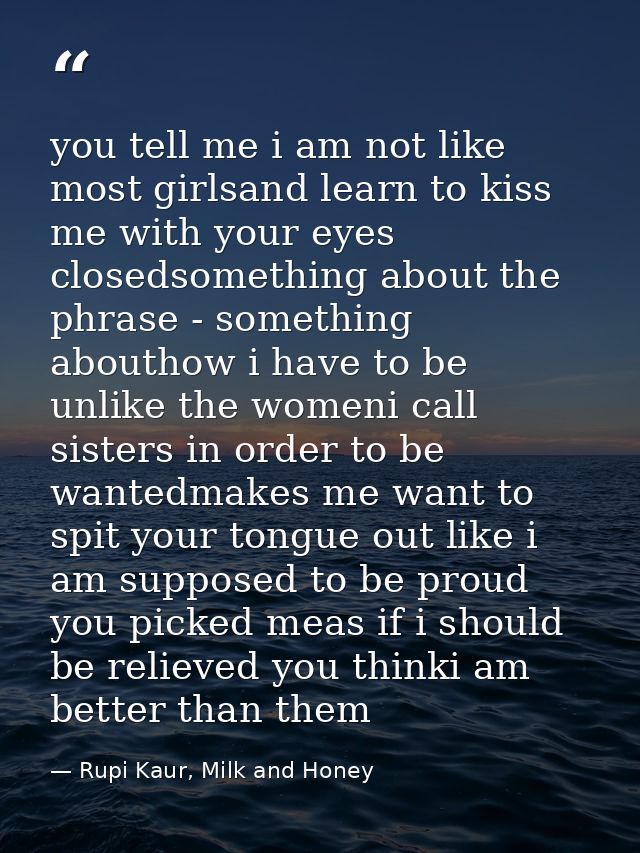 you tell me i am not like most girlsand learn to kiss me with your eyes closedsomething about the phrase - something abo — Rupi Kaur, Milk and Honey